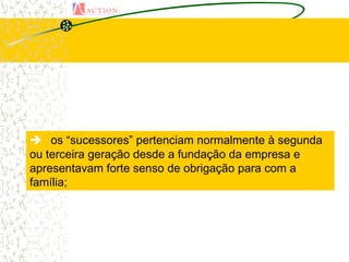  os “sucessores” pertenciam normalmente à segunda
ou terceira geração desde a fundação da empresa e
apresentavam forte senso de obrigação para com a
família;
 