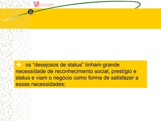  os “desejosos de status” tinham grande
necessidade de reconhecimento social, prestígio e
status e viam o negócio como forma de satisfazer a
essas necessidades;
 