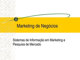 Marketing de Negócios

Sistemas de Informação em Marketing e
Pesquisa de Mercado
 