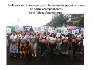 Mulheres vão às ruas por parto humanizado, parteiras, casas
de parto, acompanhantes
Ativa “Blogosfera materna”
 