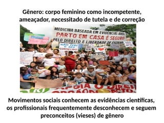 Gênero: corpo feminino como incompetente,
ameaçador, necessitado de tutela e de correção
Movimentos sociais conhecem as evidências científicas,
os profissionais frequentemente desconhecem e seguem
preconceitos (vieses) de gênero
 