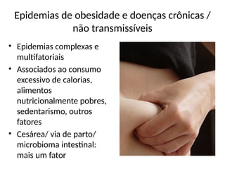 Epidemias de obesidade e doenças crônicas /
não transmissíveis
• Epidemias complexas e
multifatoriais
• Associados ao consumo
excessivo de calorias,
alimentos
nutricionalmente pobres,
sedentarismo, outros
fatores
• Cesárea/ via de parto/
microbioma intestinal:
mais um fator
 