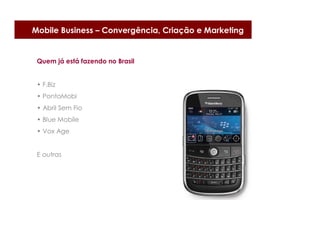 Mobile Business – Convergência, Criação e Marketing


 Quem já está fazendo no Brasil


 • F.Biz
 • PontoMobi
 • Abril Sem Fio
 • Blue Mobile
 • Vox Age


 E outras
 