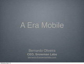 A Era Mobile


                         Bernardo Oliveira
                        CEO, Snowman Labs
                         bernardo@snowmanlabs.com

Wednesday, May 9, 12
 