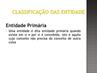 Entidade Primária
 Uma entidade é dita entidade primária quando
existe em si e por si é concebida, isto é aquilo
cujo conceito não precisa do conceito de outra
coisa
 