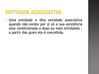  Uma entidade e dita entidade associativa
quando não existe por si só e sua existência
esta condicionada a duas ou mais entidades ,
a partir das quais ela é concebida.
 