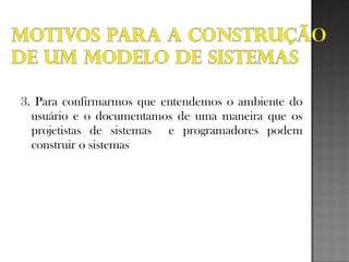 3. Para confirmarmos que entendemos o ambiente do
usuário e o documentamos de uma maneira que os
projetistas de sistemas e programadores podem
construir o sistemas
 
