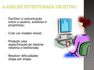 o Facilitar a comunicação
entre o usuário, analistas e
projetistas;
o Criar um modelo móvel;
o Produzir uma
especificação de sistema
rotativa e melhorada;
o Resolver dificuldades
etapa por etapa.
 