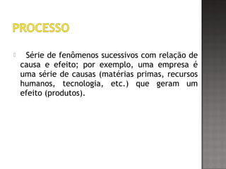  Série de fenômenos sucessivos com relação de
causa e efeito; por exemplo, uma empresa é
uma série de causas (matérias primas, recursos
humanos, tecnologia, etc.) que geram um
efeito (produtos).
 