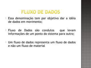  Essa denominação tem por objetivo dar a idéia
de dados em movimento;
 Fluxo de Dados são condutos que levam
informações de um ponto do sistema para outro;
 Um fluxo de dados representa um fluxo de dados
e não um fluxo de material
 