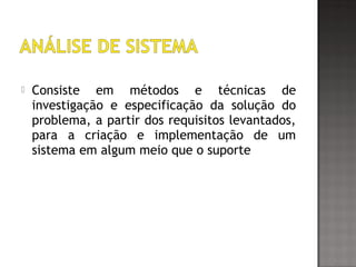  Consiste em métodos e técnicas de
investigação e especificação da solução do
problema, a partir dos requisitos levantados,
para a criação e implementação de um
sistema em algum meio que o suporte
 