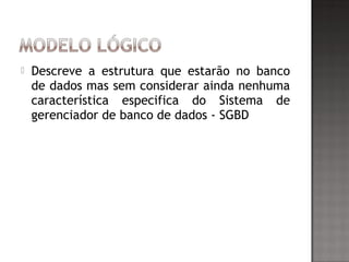  Descreve a estrutura que estarão no banco
de dados mas sem considerar ainda nenhuma
característica especifica do Sistema de
gerenciador de banco de dados - SGBD
 
