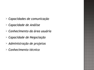  Capacidades de comunicação
 Capacidade de Análise
 Conhecimento da área usuária
 Capacidade de Negociação
 Administração de projetos
 Conhecimento técnico
 
