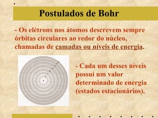 Postulados de Bohr - Os elétrons nos átomos descrevem sempre órbitas circulares ao redor do núcleo, chamadas de camadas ou níveis de energia . - Cada um desses níveis possui um valor determinado de energia (estados estacionários).