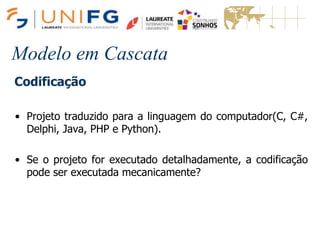 Modelo em Cascata
Codificação
• Projeto traduzido para a linguagem do computador(C, C#,
Delphi, Java, PHP e Python).
• Se o projeto for executado detalhadamente, a codificação
pode ser executada mecanicamente?
 