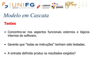 Modelo em Cascata
Testes
• Concentra-se nos aspectos funcionais externos e lógicos
internos do software.
• Garante que “todas as instruções” tenham sido testadas.
• A entrada definida produz os resultados exigidos?
 