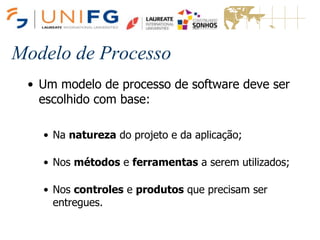 Modelo de Processo
• Um modelo de processo de software deve ser
escolhido com base:
• Na natureza do projeto e da aplicação;
• Nos métodos e ferramentas a serem utilizados;
• Nos controles e produtos que precisam ser
entregues.
 
