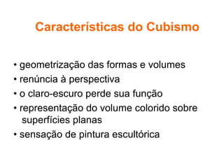 • geometrização das formas e volumes
• renúncia à perspectiva
• o claro-escuro perde sua função
• representação do volume colorido sobre
superfícies planas
• sensação de pintura escultórica
Características do Cubismo
 