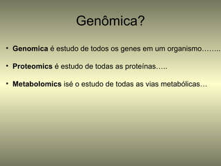 Genômica?
• Genomica é estudo de todos os genes em um organismo……..

• Proteomics é estudo de todas as proteínas…..

• Metabolomics isé o estudo de todas as vias metabólicas…
 