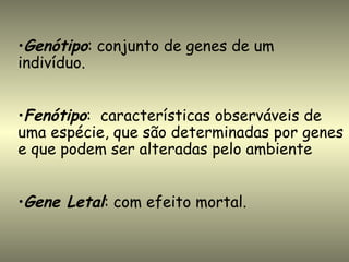 •Genótipo: conjunto de genes de um
indivíduo.


•Fenótipo: características observáveis de
uma espécie, que são determinadas por genes
e que podem ser alteradas pelo ambiente


•Gene Letal: com efeito mortal.
 