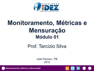 Monitoramento, Métricas e
       Mensuração
                              Módulo 01
                      Prof. Tarcízio Silva

                               João Pessoa - PB
                                     2012

Monitoramento, Métricas e Mensuração
 