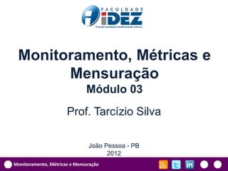 Monitoramento, Métricas e
       Mensuração
                              Módulo 03
                      Prof. Tarcízio Silva

                               João Pessoa - PB
                                     2012
Monitoramento, Métricas e Mensuração
 