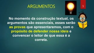 ARGUMENTOS
No momento da construção textual, os
argumentos são essenciais, esses serão
as provas que apresentaremos, com o
propósito de defender nossa ideia e
convencer o leitor de que essa é a
correta.
9
 