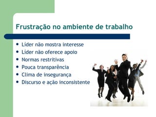 Frustração no ambiente de trabalho Líder não mostra interesse Líder não oferece apoio Normas restritivas Pouca transparência  Clima de insegurança Discurso e ação inconsistente 