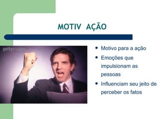 MOTIV  AÇÃO Motivo para a ação Emoções que impulsionam as pessoas  Influenciam seu jeito de perceber os fatos  