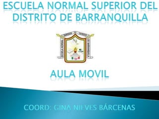 ESCUELA NORMAL SUPERIOR DEL DISTRITO DE BARRANQUILLA AULA MOVIL coord: Gina nieves Bárcenas 