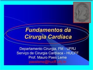 Fundamentos da
Cirurgia Cardíaca
Departamento Cirurgia, FM - UFRJ
Serviço de Cirurgia Cardíaca - HUCFF
Prof. Mauro Paes Leme
paesleme@hucff.ufrj.br
 
