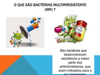 São bactérias que
desenvolveram
resistência a maior
parte dos
antimicrobianos, que
eram indicados para o
O QUE SÃO BACTÉRIAS MULTIRRESISTENTE
(MR) ?
 