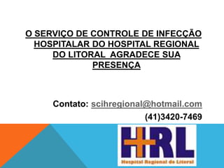 O SERVIÇO DE CONTROLE DE INFECÇÃO
HOSPITALAR DO HOSPITAL REGIONAL
DO LITORAL AGRADECE SUA
PRESENÇA
Contato: scihregional@hotmail.com
(41)3420-7469
 