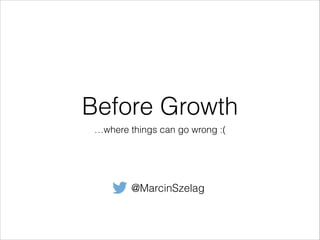 Before Growth
…where things can go wrong :(
@MarcinSzelag
 