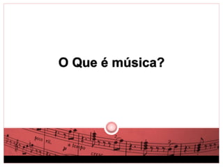 O Que é música? 
 