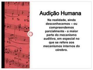 Na realidade, ainda 
desconhecemos – ou 
compreendemos 
parcialmente - a maior 
parte do mecanismo 
auditivo, em especial no 
que se refere aos 
mecanismos internos do 
cérebro. 
 