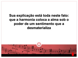 Sua explicação está toda neste fato: 
que a harmonia coloca a alma sob o 
poder de um sentimento que a 
desmaterializa 
 