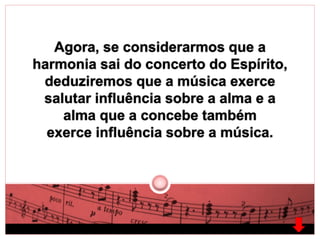 Agora, se considerarmos que a 
harmonia sai do concerto do Espírito, 
deduziremos que a música exerce 
salutar influência sobre a alma e a 
alma que a concebe também 
exerce influência sobre a música. 
 