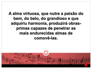 A alma virtuosa, que nutre a paixão do 
bem, do belo, do grandioso e que 
adquiriu harmonia, produzirá obras-primas 
capazes de penetrar as 
mais endurecidas almas de 
comovê-las. 
 