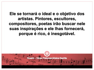 Ele se tornará o ideal e o objetivo dos 
artistas. Pintores, escultores, 
compositores, poetas irão buscar nele 
suas inspirações e ele lhas fornecerá, 
porque é rico, é inesgotável. 
 