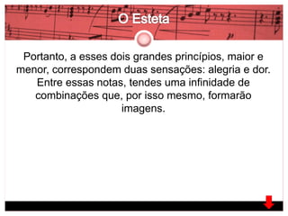 Portanto, a esses dois grandes princípios, maior e 
menor, correspondem duas sensações: alegria e dor. 
Entre essas notas, tendes uma infinidade de 
combinações que, por isso mesmo, formarão 
imagens. 
 