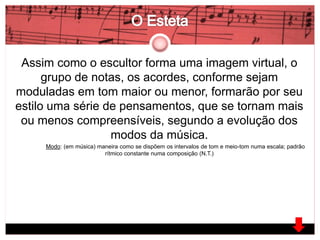 Assim como o escultor forma uma imagem virtual, o 
grupo de notas, os acordes, conforme sejam 
moduladas em tom maior ou menor, formarão por seu 
estilo uma série de pensamentos, que se tornam mais 
ou menos compreensíveis, segundo a evolução dos 
modos da música. 
Modo: (em música) maneira como se dispõem os intervalos de tom e meio-tom numa escala; padrão 
rítmico constante numa composição (N.T.) 
 