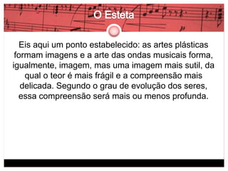 Eis aqui um ponto estabelecido: as artes plásticas 
formam imagens e a arte das ondas musicais forma, 
igualmente, imagem, mas uma imagem mais sutil, da 
qual o teor é mais frágil e a compreensão mais 
delicada. Segundo o grau de evolução dos seres, 
essa compreensão será mais ou menos profunda. 
 