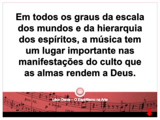Em todos os graus da escala 
dos mundos e da hierarquia 
dos espíritos, a música tem 
um lugar importante nas 
manifestações do culto que 
as almas rendem a Deus. 
 
