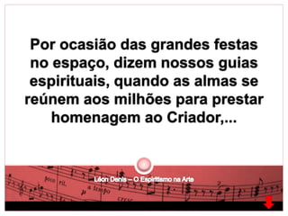 Por ocasião das grandes festas 
no espaço, dizem nossos guias 
espirituais, quando as almas se 
reúnem aos milhões para prestar 
homenagem ao Criador,... 
 