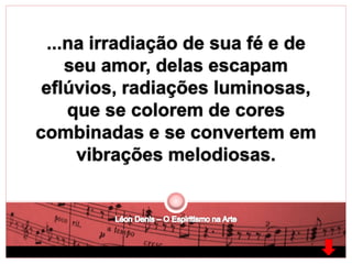 ...na irradiação de sua fé e de 
seu amor, delas escapam 
eflúvios, radiações luminosas, 
que se colorem de cores 
combinadas e se convertem em 
vibrações melodiosas. 
 