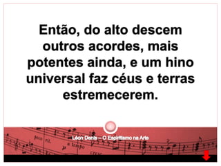 Então, do alto descem 
outros acordes, mais 
potentes ainda, e um hino 
universal faz céus e terras 
estremecerem. 
 