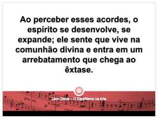 Ao perceber esses acordes, o 
espírito se desenvolve, se 
expande; ele sente que vive na 
comunhão divina e entra em um 
arrebatamento que chega ao 
êxtase. 
 