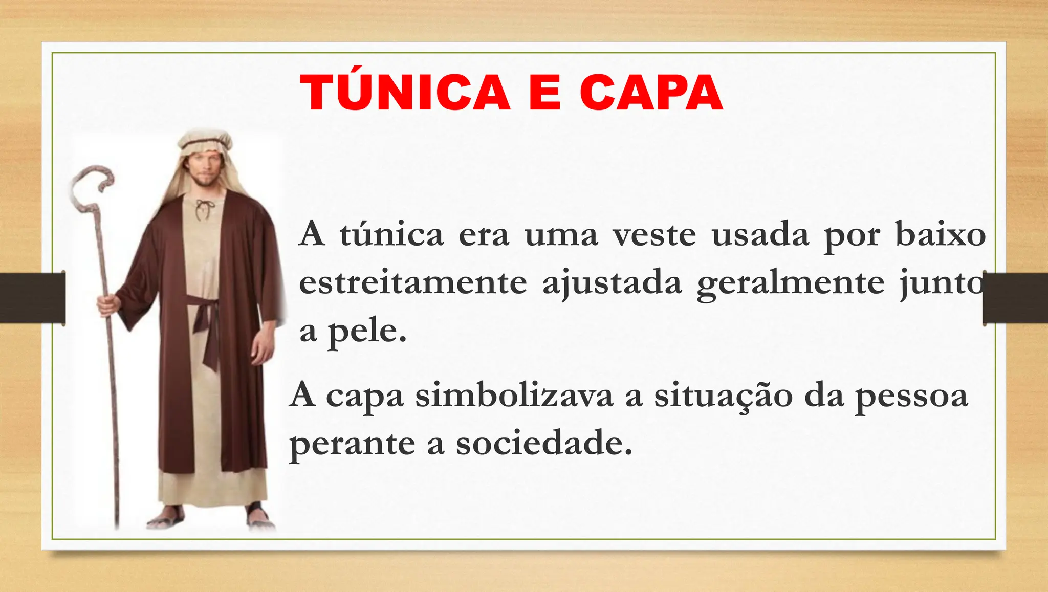TÚNICA E CAPA
A capa simbolizava a situação da pessoa
perante a sociedade.
A túnica era uma veste usada por baixo
estreitamente ajustada geralmente junto
a pele.
 