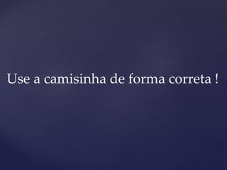Use a camisinha de forma correta !
 